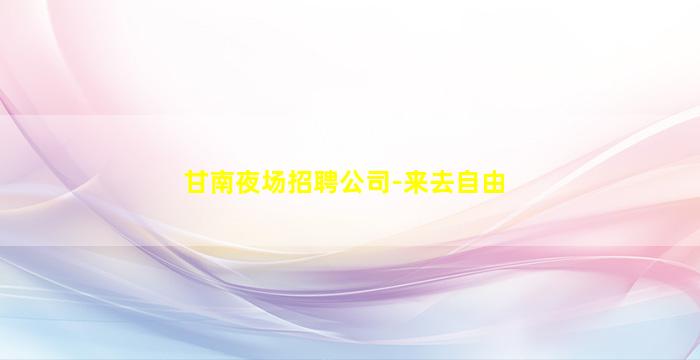 甘南夜场招聘公司-来去自由